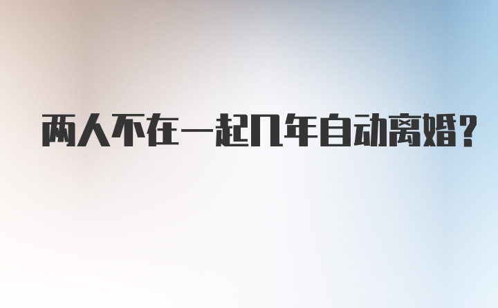 两人不在一起几年自动离婚？