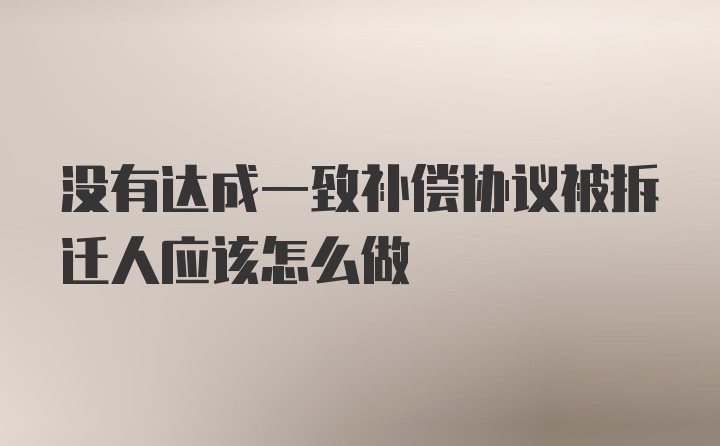 没有达成一致补偿协议被拆迁人应该怎么做