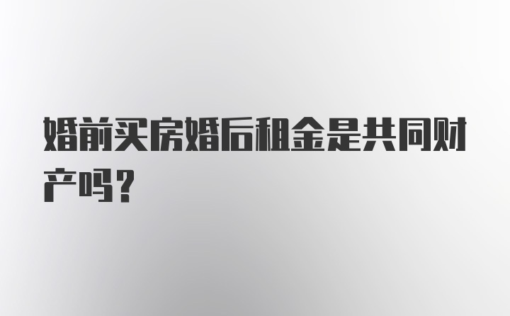 婚前买房婚后租金是共同财产吗？