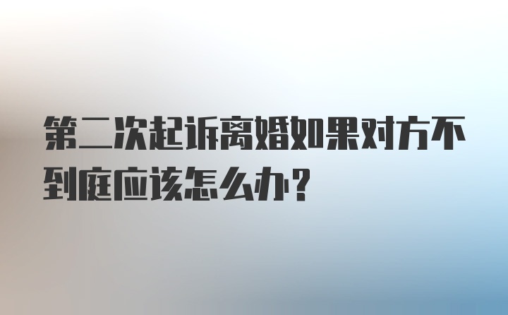 第二次起诉离婚如果对方不到庭应该怎么办？