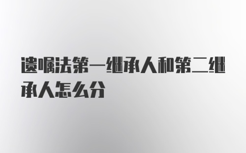 遗嘱法第一继承人和第二继承人怎么分