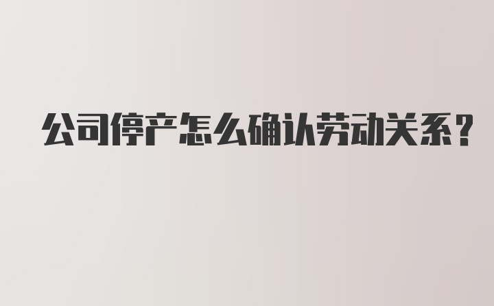 公司停产怎么确认劳动关系？