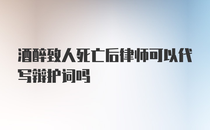 酒醉致人死亡后律师可以代写辩护词吗