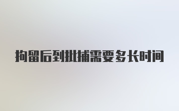 拘留后到批捕需要多长时间