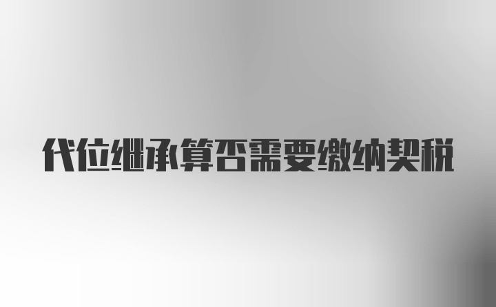 代位继承算否需要缴纳契税