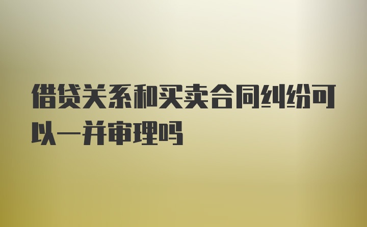 借贷关系和买卖合同纠纷可以一并审理吗