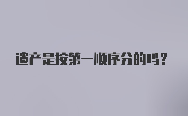 遗产是按第一顺序分的吗？