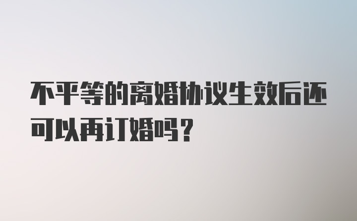 不平等的离婚协议生效后还可以再订婚吗？