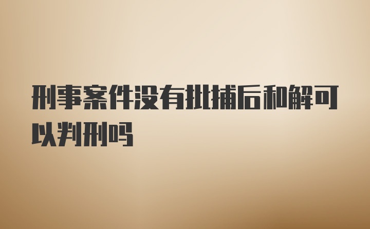 刑事案件没有批捕后和解可以判刑吗