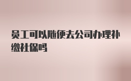 员工可以随便去公司办理补缴社保吗