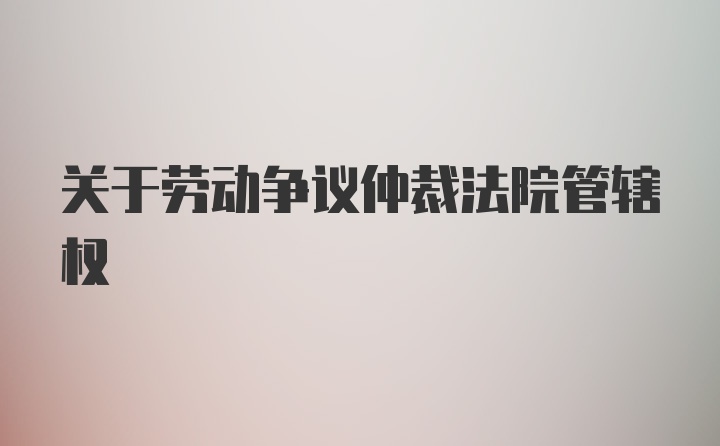 关于劳动争议仲裁法院管辖权