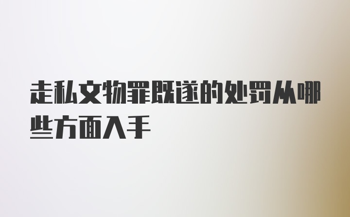 走私文物罪既遂的处罚从哪些方面入手