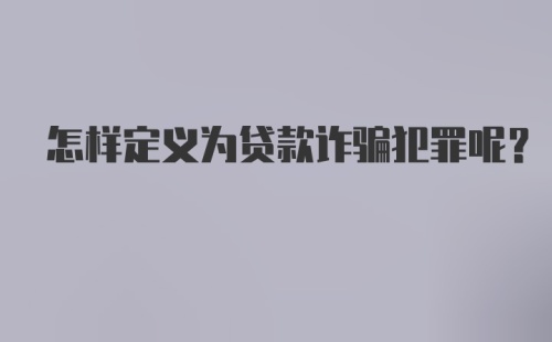 怎样定义为贷款诈骗犯罪呢？