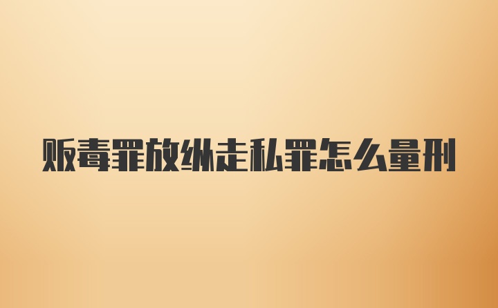 贩毒罪放纵走私罪怎么量刑