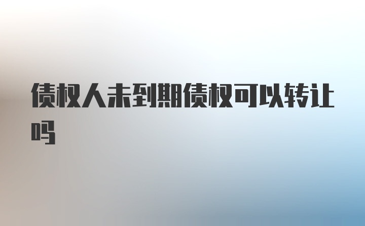 债权人未到期债权可以转让吗