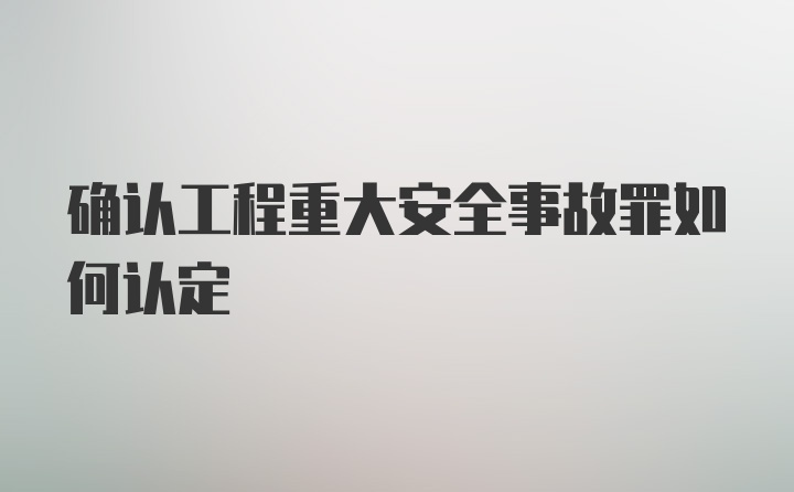 确认工程重大安全事故罪如何认定