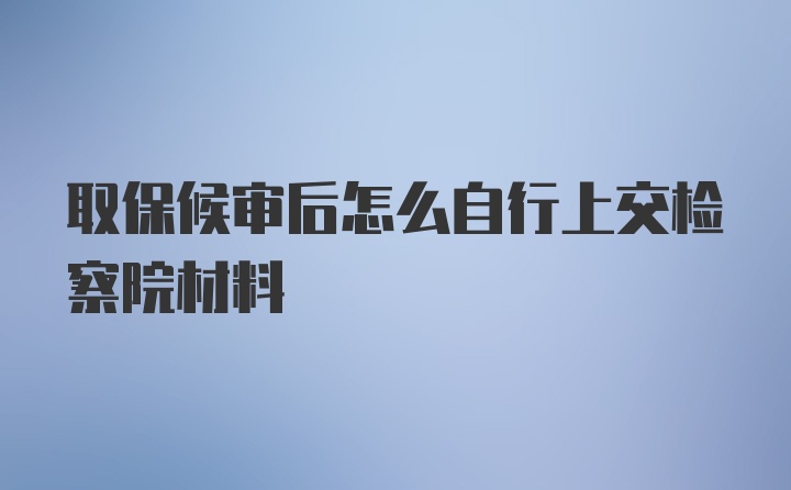 取保候审后怎么自行上交检察院材料