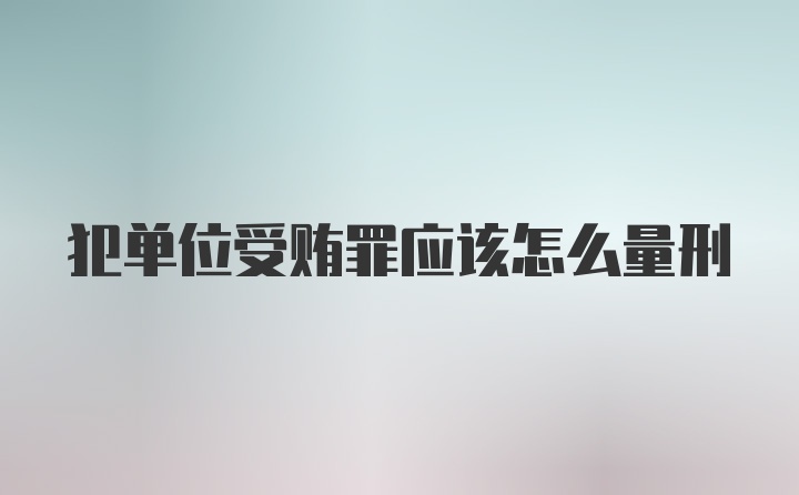 犯单位受贿罪应该怎么量刑