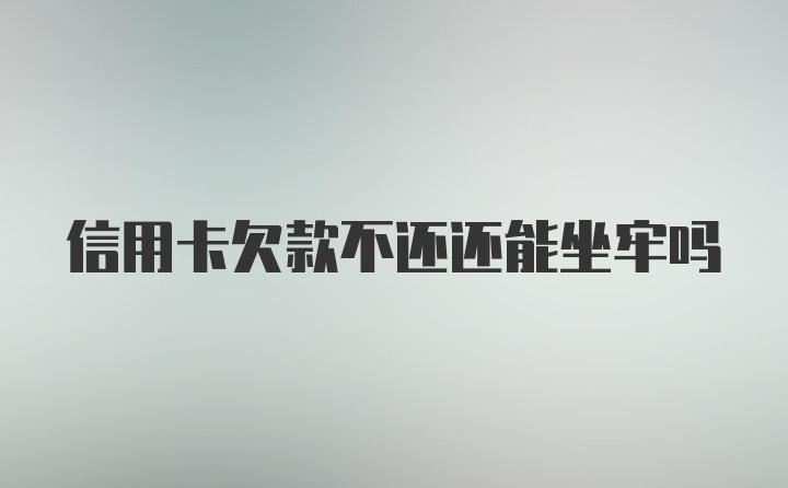 信用卡欠款不还还能坐牢吗