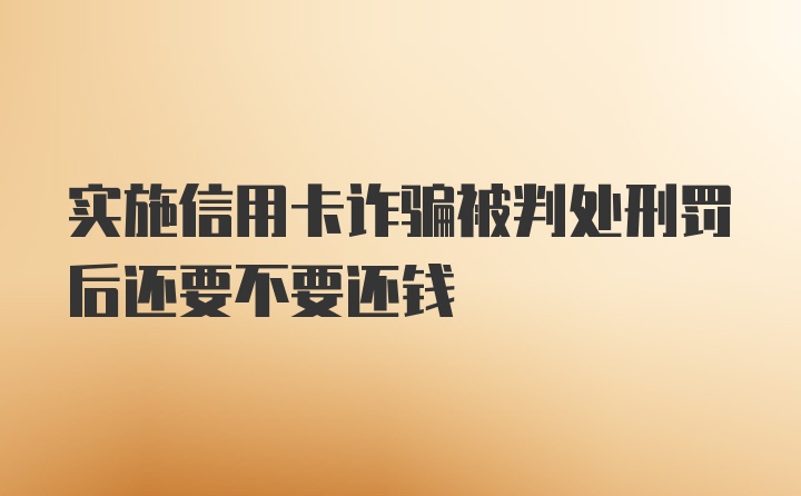 实施信用卡诈骗被判处刑罚后还要不要还钱