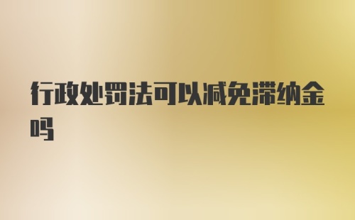 行政处罚法可以减免滞纳金吗