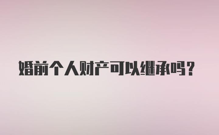 婚前个人财产可以继承吗？