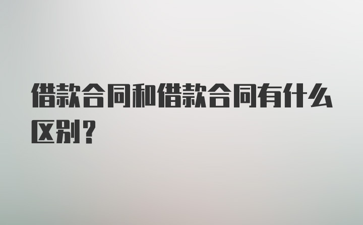 借款合同和借款合同有什么区别？