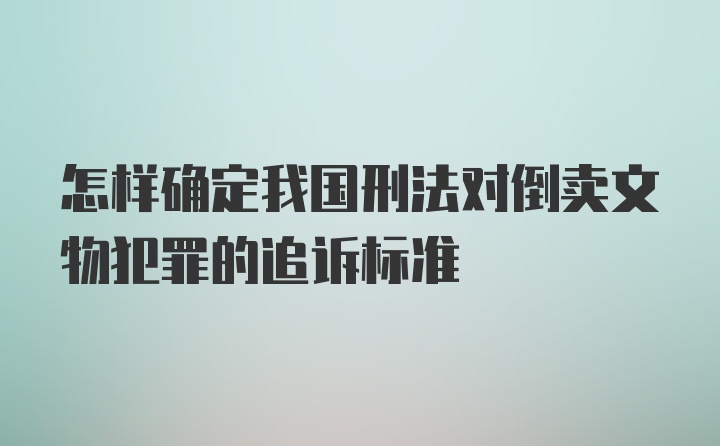 怎样确定我国刑法对倒卖文物犯罪的追诉标准