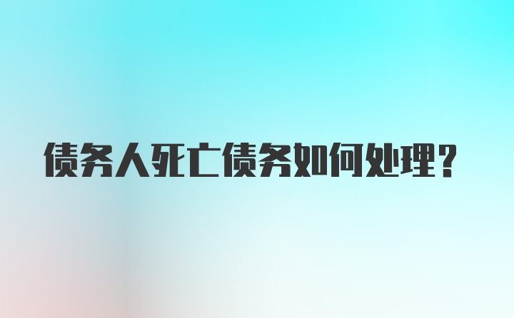 债务人死亡债务如何处理?