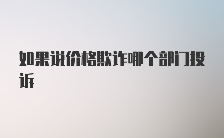 如果说价格欺诈哪个部门投诉