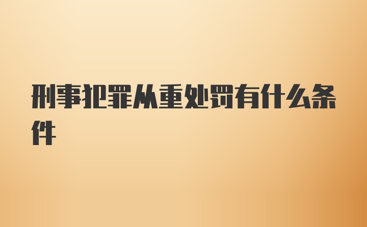 刑事犯罪从重处罚有什么条件