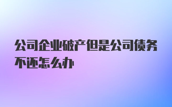 公司企业破产但是公司债务不还怎么办