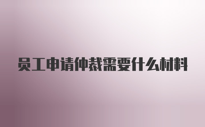 员工申请仲裁需要什么材料