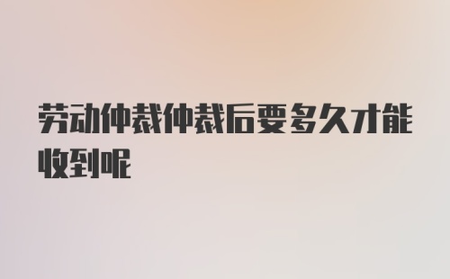 劳动仲裁仲裁后要多久才能收到呢