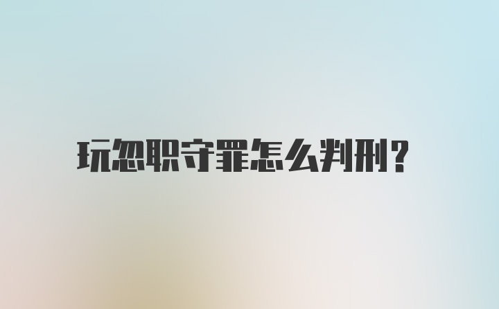 玩忽职守罪怎么判刑？