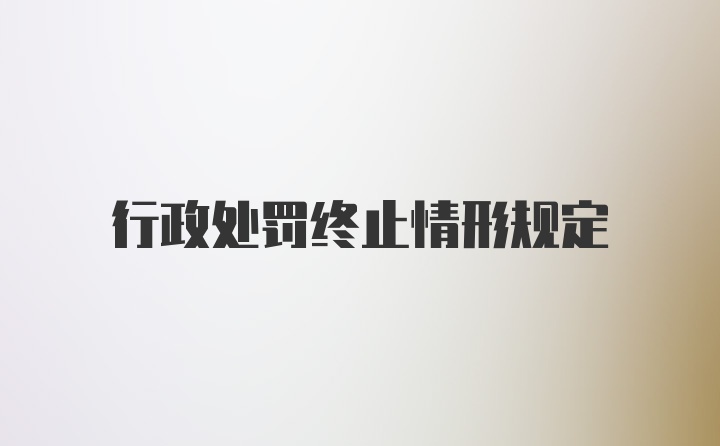 行政处罚终止情形规定