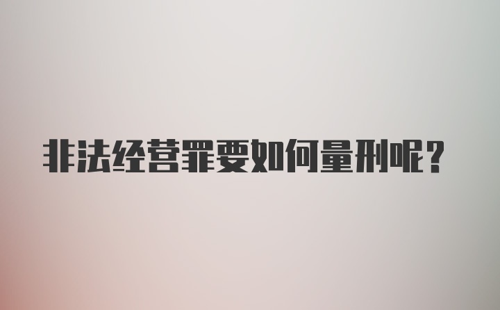 非法经营罪要如何量刑呢？