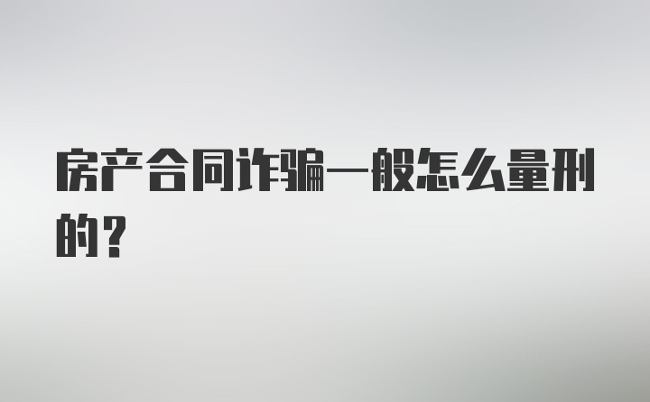 房产合同诈骗一般怎么量刑的？