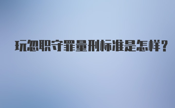 玩忽职守罪量刑标准是怎样？