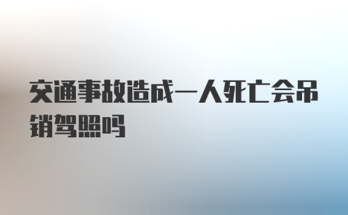 交通事故造成一人死亡会吊销驾照吗