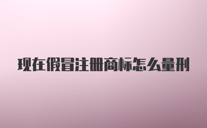 现在假冒注册商标怎么量刑