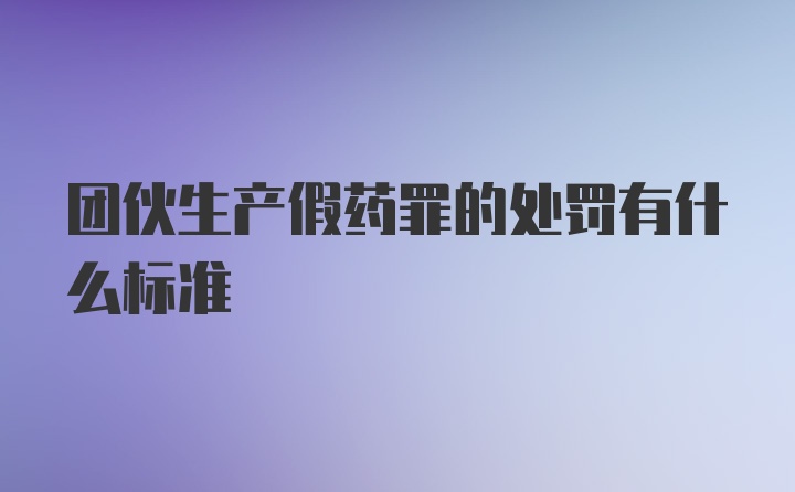 团伙生产假药罪的处罚有什么标准