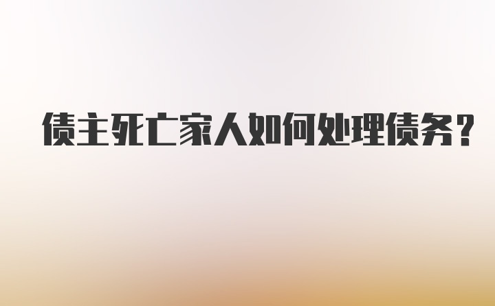 债主死亡家人如何处理债务？