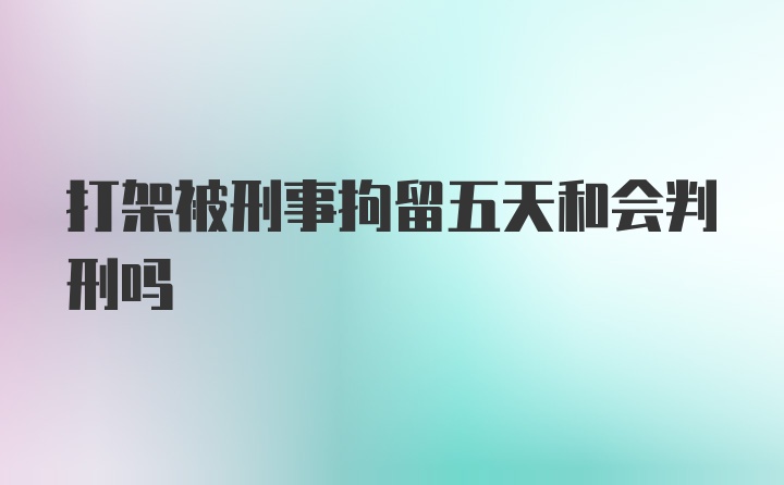 打架被刑事拘留五天和会判刑吗