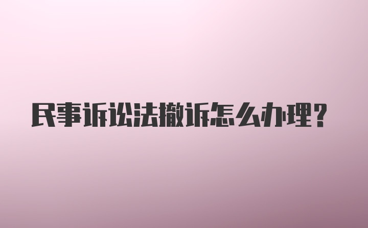 民事诉讼法撤诉怎么办理？