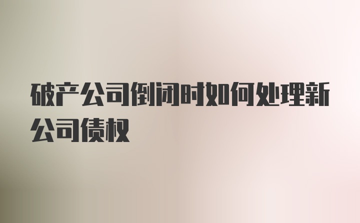 破产公司倒闭时如何处理新公司债权