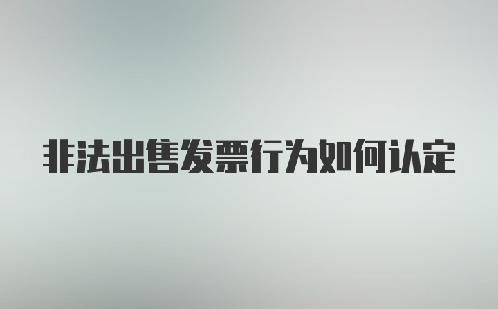 非法出售发票行为如何认定