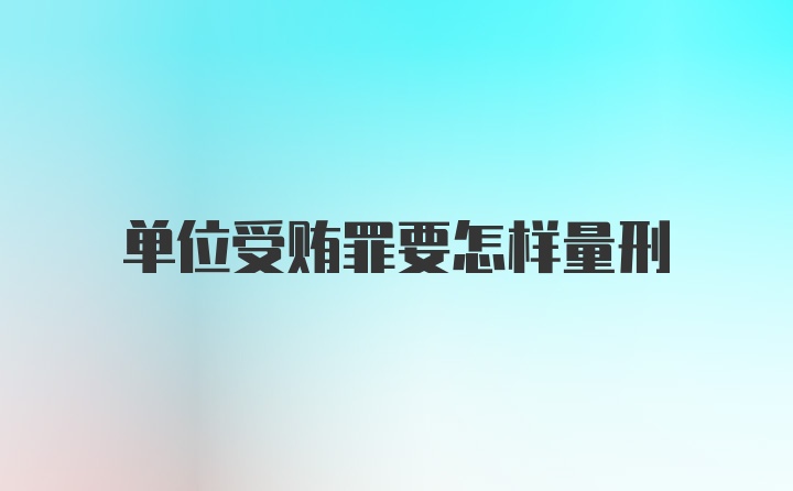 单位受贿罪要怎样量刑