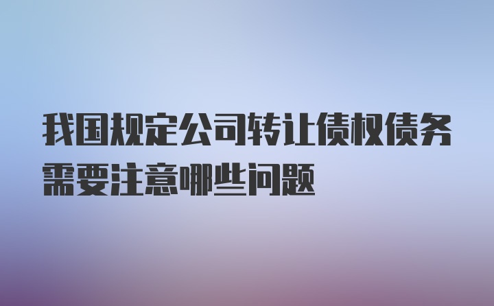 我国规定公司转让债权债务需要注意哪些问题