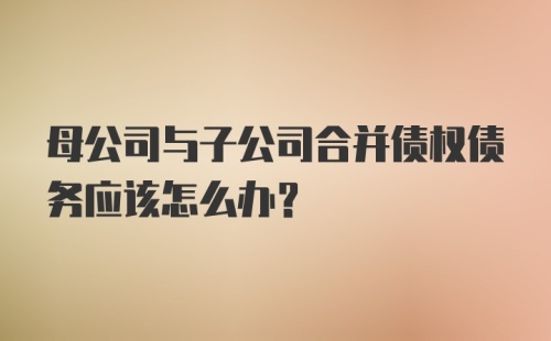 母公司与子公司合并债权债务应该怎么办？